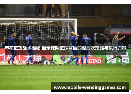申花进攻战术揭秘 揭示球队进球背后的深层次策略与执行力量