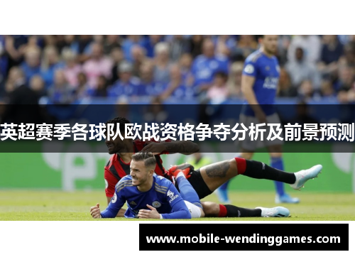 英超赛季各球队欧战资格争夺分析及前景预测