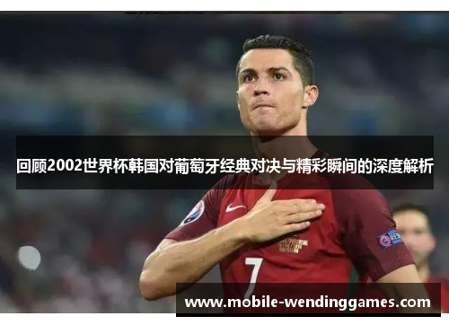 回顾2002世界杯韩国对葡萄牙经典对决与精彩瞬间的深度解析