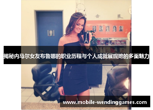 揭秘内马尔女友布鲁娜的职业历程与个人成就展现她的多面魅力