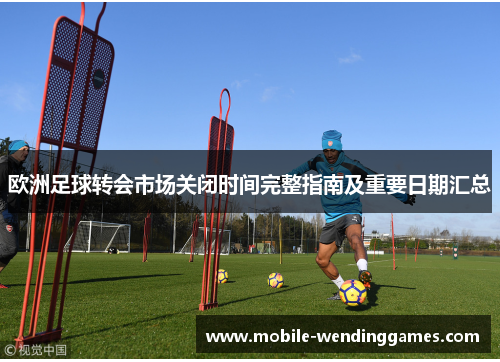 欧洲足球转会市场关闭时间完整指南及重要日期汇总