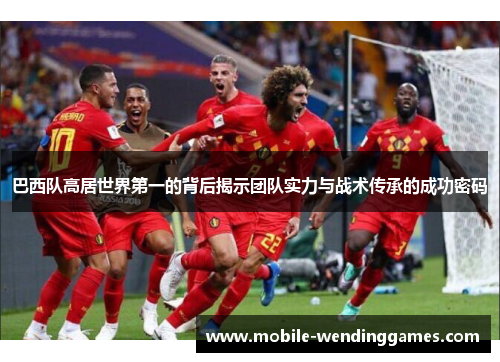 巴西队高居世界第一的背后揭示团队实力与战术传承的成功密码