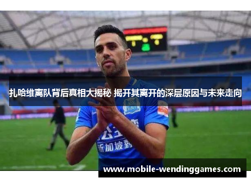 扎哈维离队背后真相大揭秘 揭开其离开的深层原因与未来走向