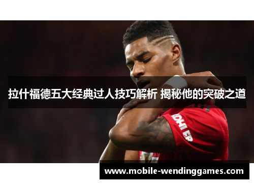 拉什福德五大经典过人技巧解析 揭秘他的突破之道