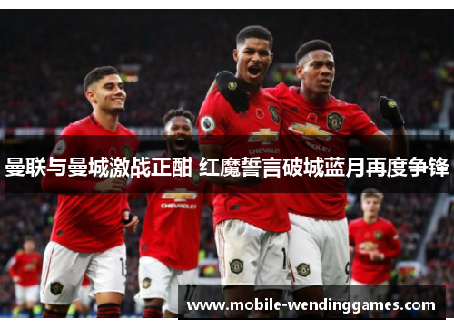 曼联与曼城激战正酣 红魔誓言破城蓝月再度争锋