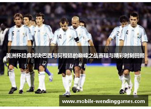 美洲杯经典对决巴西与阿根廷的巅峰之战赛程与精彩时刻回顾