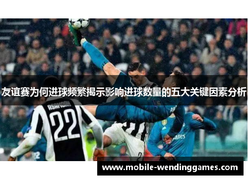 友谊赛为何进球频繁揭示影响进球数量的五大关键因素分析