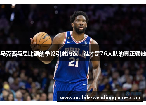 马克西与恩比德的争论引发热议：谁才是76人队的真正领袖