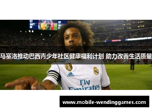 马塞洛推动巴西青少年社区健康福利计划 助力改善生活质量