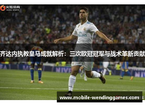 齐达内执教皇马成就解析：三次欧冠冠军与战术革新贡献