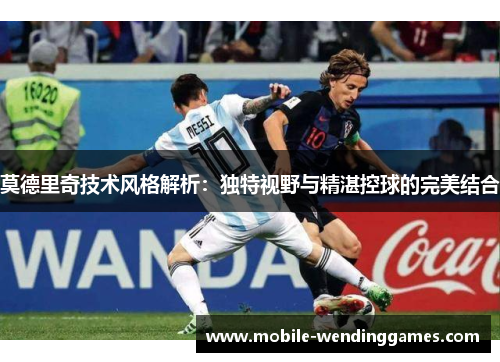 莫德里奇技术风格解析：独特视野与精湛控球的完美结合