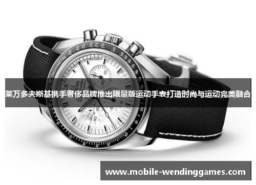 莱万多夫斯基携手奢侈品牌推出限量版运动手表打造时尚与运动完美融合