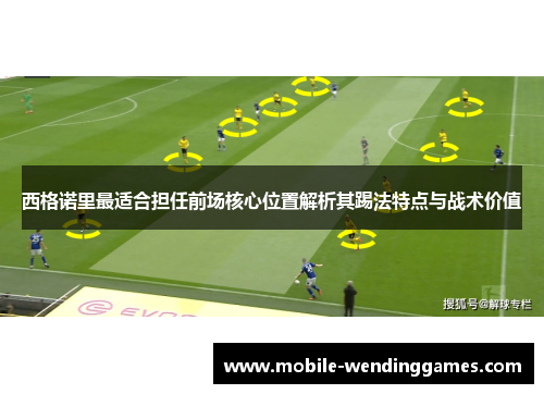 西格诺里最适合担任前场核心位置解析其踢法特点与战术价值