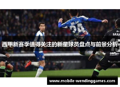 西甲新赛季值得关注的新星球员盘点与前景分析
