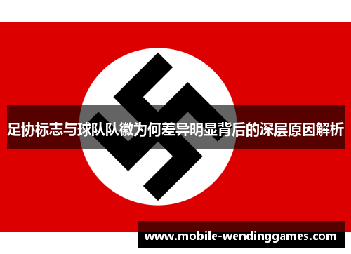 足协标志与球队队徽为何差异明显背后的深层原因解析