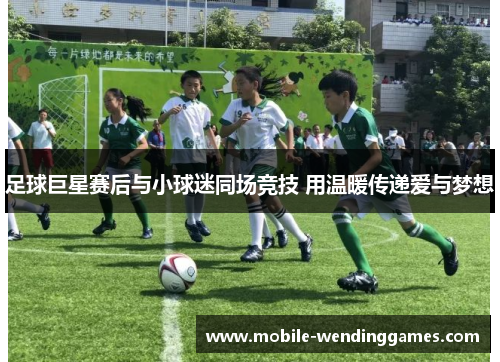 足球巨星赛后与小球迷同场竞技 用温暖传递爱与梦想 足球巨星赛后与小球迷同场竞技 用温暖传递爱与梦想