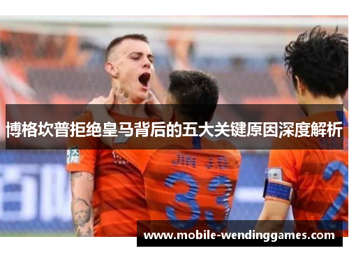 博格坎普拒绝皇马背后的五大关键原因深度解析 博格坎普拒绝皇马背后的五大关键原因深度解析