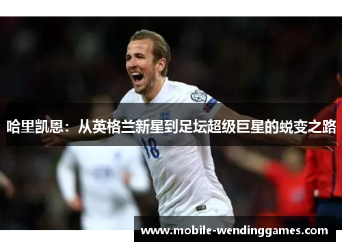 哈里凯恩：从英格兰新星到足坛超级巨星的蜕变之路