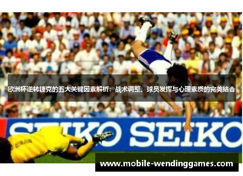 欧洲杯逆转捷克的五大关键因素解析：战术调整、球员发挥与心理素质的完美结合