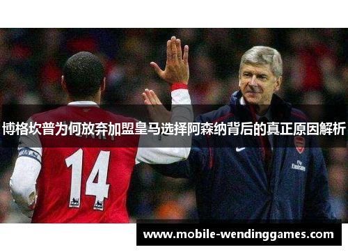 博格坎普为何放弃加盟皇马选择阿森纳背后的真正原因解析