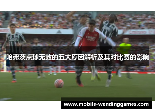 哈弗茨点球无效的五大原因解析及其对比赛的影响