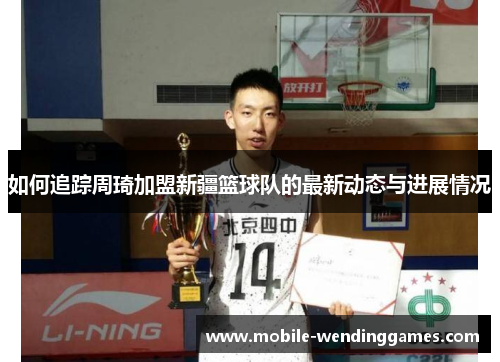 如何追踪周琦加盟新疆篮球队的最新动态与进展情况