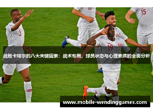 战胜卡塔尔的八大关键因素：战术布局、球员状态与心理素质的全面分析