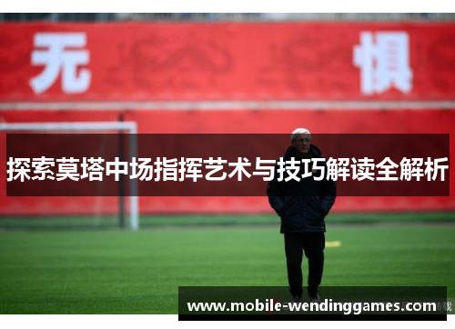 探索莫塔中场指挥艺术与技巧解读全解析