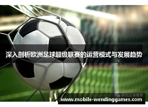 深入剖析欧洲足球超级联赛的运营模式与发展趋势