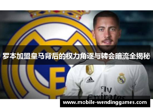 罗本加盟皇马背后的权力角逐与转会暗流全揭秘