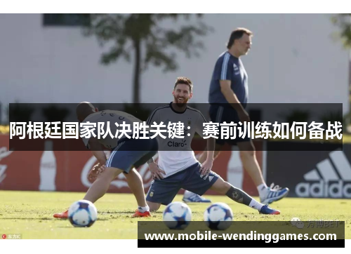 阿根廷国家队决胜关键:赛前训练如何备战 阿根廷国家队决胜关键:赛前训练如何备战