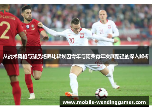 从战术风格与球员培养比较埃因青年与阿贾青年发展路径的深入解析 从战术风格与球员培养比较埃因青年与阿贾青年发展路径的深入解析