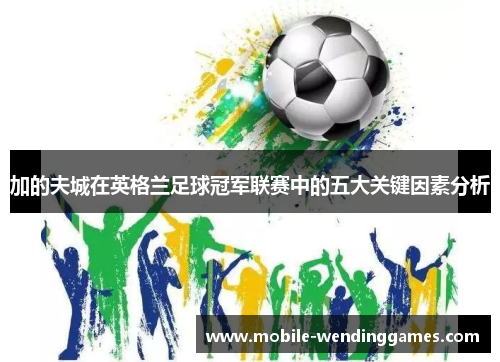 加的夫城在英格兰足球冠军联赛中的五大关键因素分析 加的夫城在英格兰足球冠军联赛中的五大关键因素分析