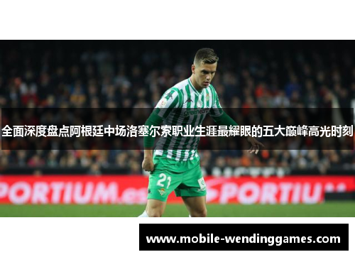 全面深度盘点阿根廷中场洛塞尔索职业生涯最耀眼的五大巅峰高光时刻 全面深度盘点阿根廷中场洛塞尔索职业生涯最耀眼的五大巅峰高光时刻