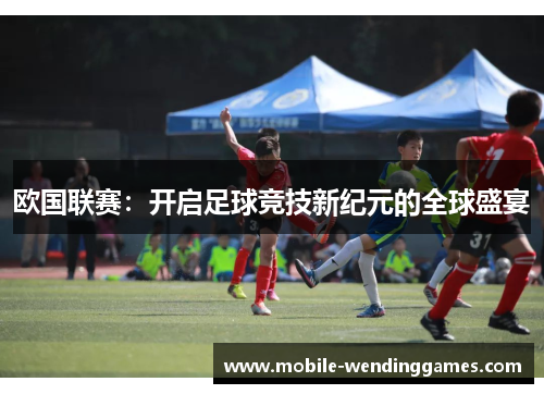 欧国联赛:开启足球竞技新纪元的全球盛宴 欧国联赛:开启足球竞技新纪元的全球盛宴