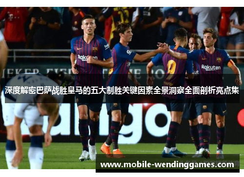 深度解密巴萨战胜皇马的五大制胜关键因素全景洞察全面剖析亮点集 深度解密巴萨战胜皇马的五大制胜关键因素全景洞察全面剖析亮点集