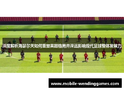 深度解析海瑟尔关如何重塑英超格局并深远影响现代足球整体发展力 深度解析海瑟尔关如何重塑英超格局并深远影响现代足球整体发展力