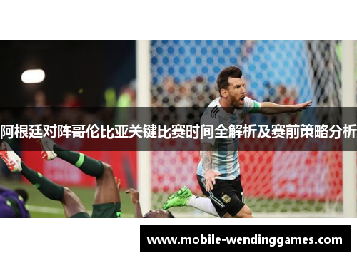 阿根廷对阵哥伦比亚关键比赛时间全解析及赛前策略分析