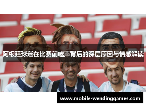 阿根廷球迷在比赛前嘘声背后的深层原因与情感解读