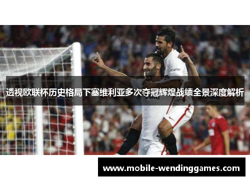 透视欧联杯历史格局下塞维利亚多次夺冠辉煌战绩全景深度解析