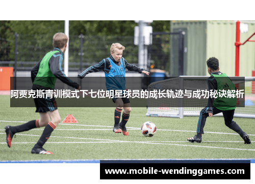 阿贾克斯青训模式下七位明星球员的成长轨迹与成功秘诀解析 阿贾克斯青训模式下七位明星球员的成长轨迹与成功秘诀解析