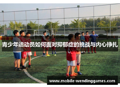 青少年运动员如何面对抑郁症的挑战与内心挣扎 青少年运动员如何面对抑郁症的挑战与内心挣扎