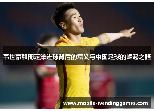 韦世豪和周定洋进球背后的意义与中国足球的崛起之路
