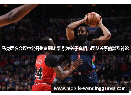 马克西在会议中公开指责恩比德 引发关于真相与团队关系的激烈讨论