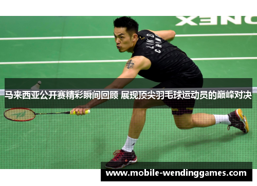 马来西亚公开赛精彩瞬间回顾 展现顶尖羽毛球运动员的巅峰对决