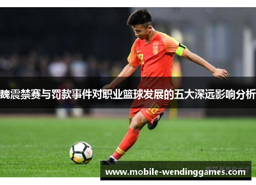 魏震禁赛与罚款事件对职业篮球发展的五大深远影响分析