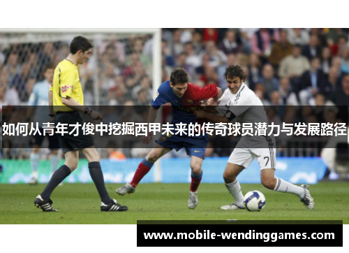 如何从青年才俊中挖掘西甲未来的传奇球员潜力与发展路径