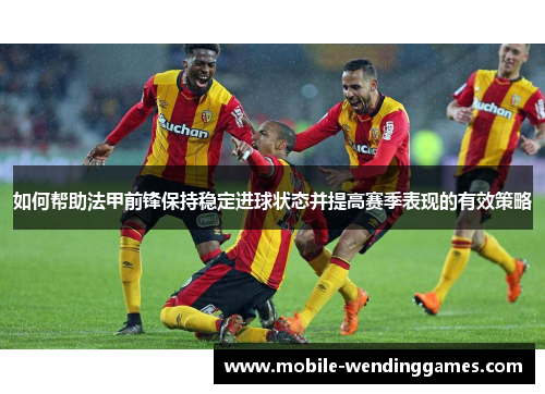 如何帮助法甲前锋保持稳定进球状态并提高赛季表现的有效策略