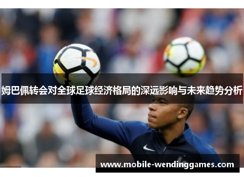 姆巴佩转会对全球足球经济格局的深远影响与未来趋势分析