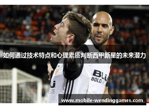 如何通过技术特点和心理素质判断西甲新星的未来潜力